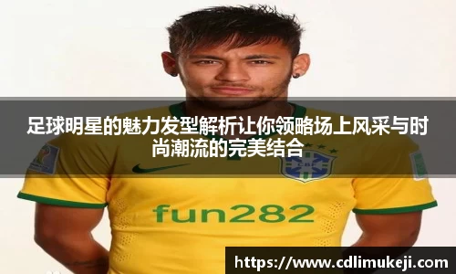 足球明星的魅力发型解析让你领略场上风采与时尚潮流的完美结合