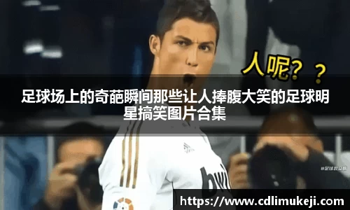 足球场上的奇葩瞬间那些让人捧腹大笑的足球明星搞笑图片合集